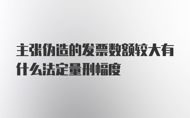 主张伪造的发票数额较大有什么法定量刑幅度