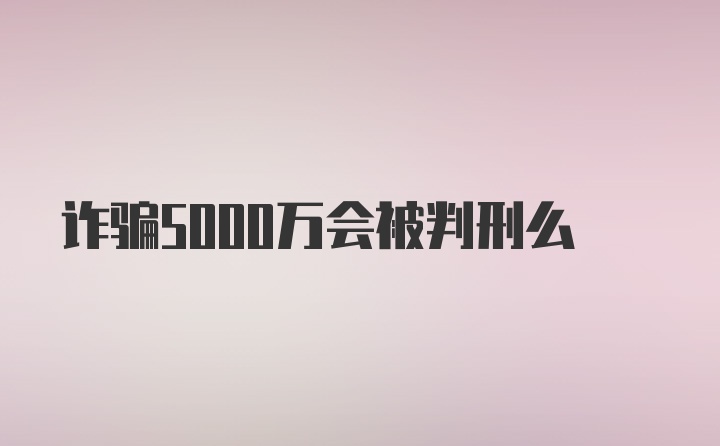 诈骗5000万会被判刑么