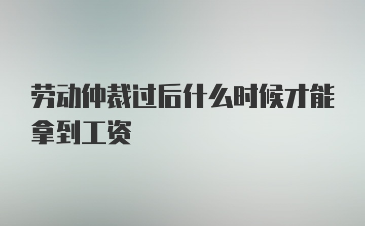 劳动仲裁过后什么时候才能拿到工资