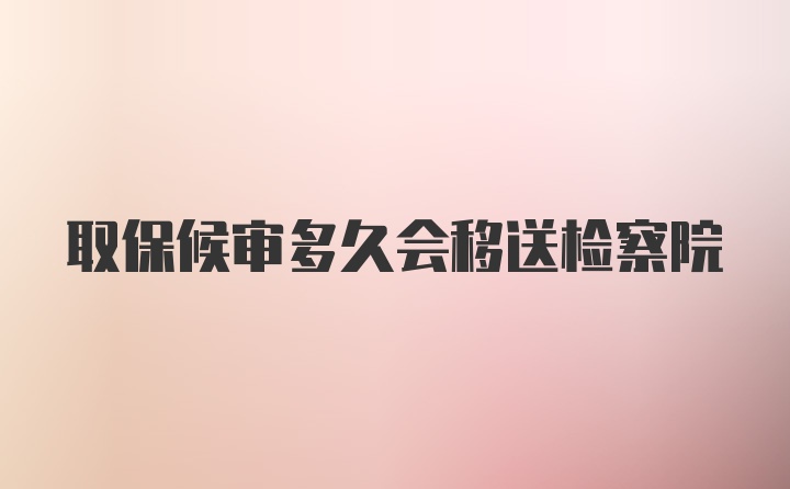 取保候审多久会移送检察院