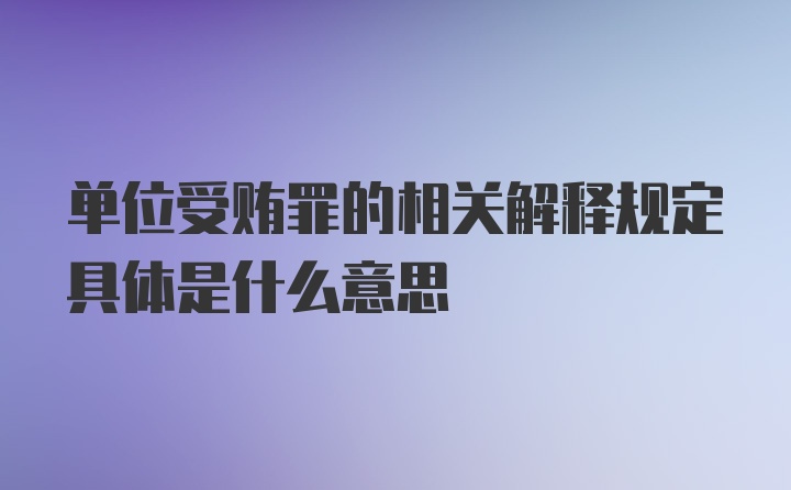 单位受贿罪的相关解释规定具体是什么意思