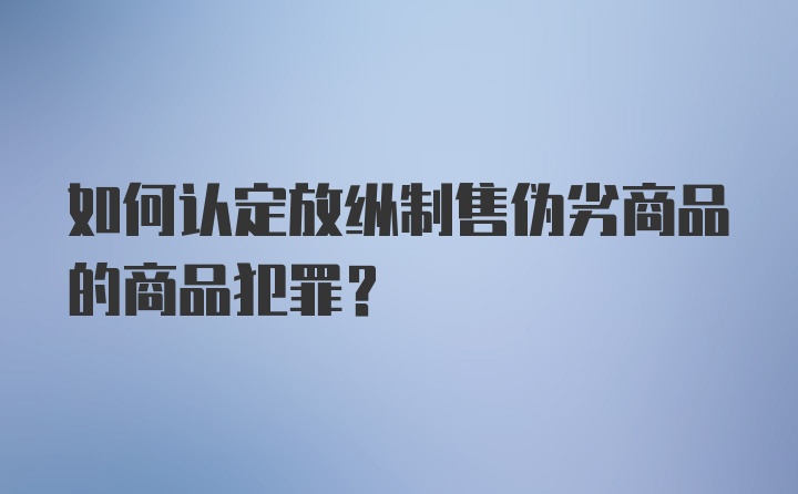 如何认定放纵制售伪劣商品的商品犯罪？