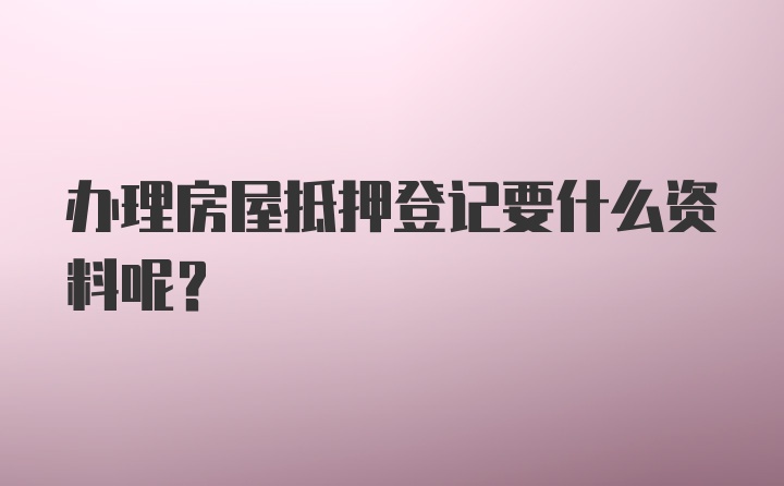 办理房屋抵押登记要什么资料呢？