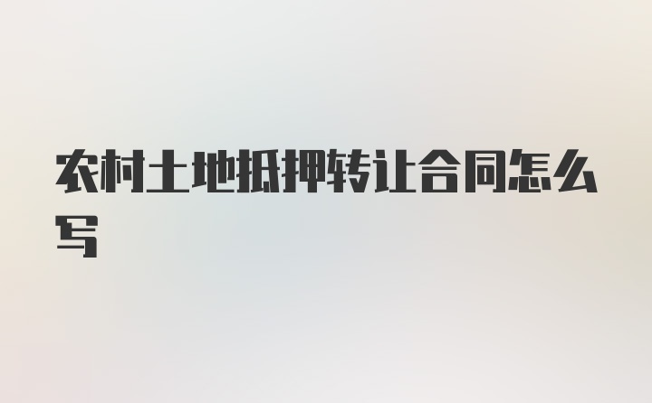 农村土地抵押转让合同怎么写