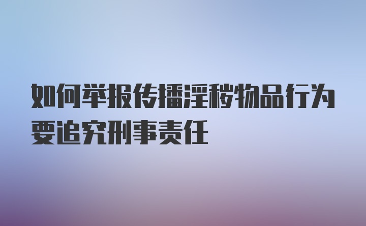 如何举报传播淫秽物品行为要追究刑事责任