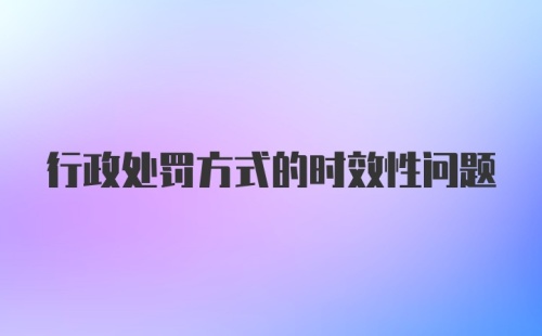 行政处罚方式的时效性问题