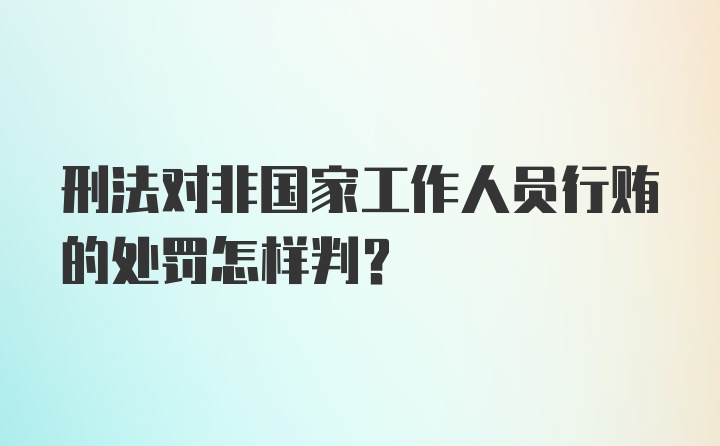 刑法对非国家工作人员行贿的处罚怎样判?