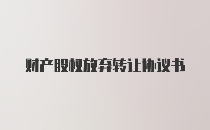 财产股权放弃转让协议书