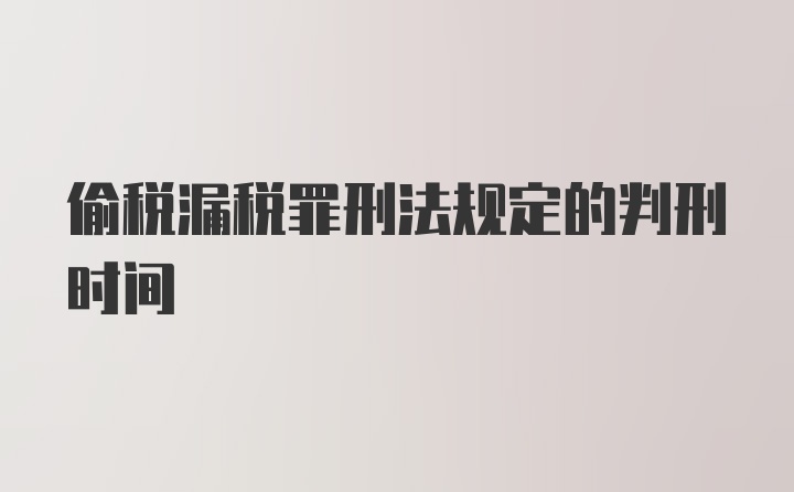 偷税漏税罪刑法规定的判刑时间