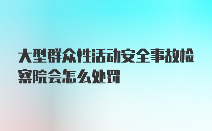 大型群众性活动安全事故检察院会怎么处罚