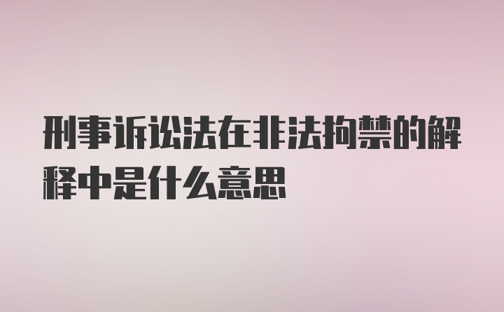 刑事诉讼法在非法拘禁的解释中是什么意思