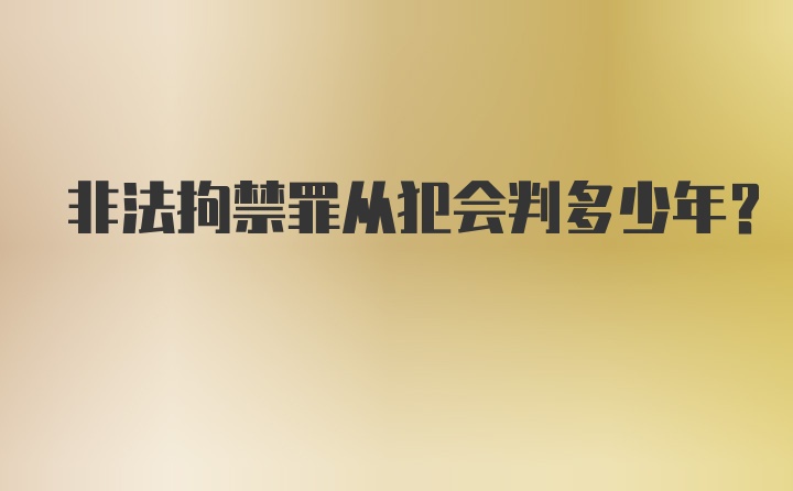 非法拘禁罪从犯会判多少年？