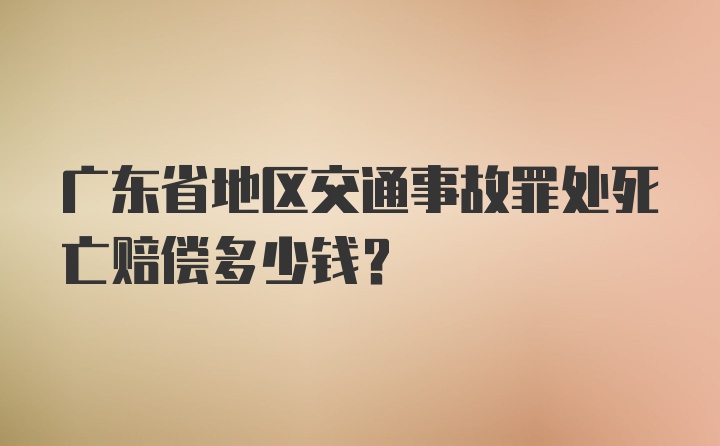 广东省地区交通事故罪处死亡赔偿多少钱？