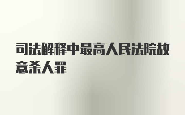 司法解释中最高人民法院故意杀人罪