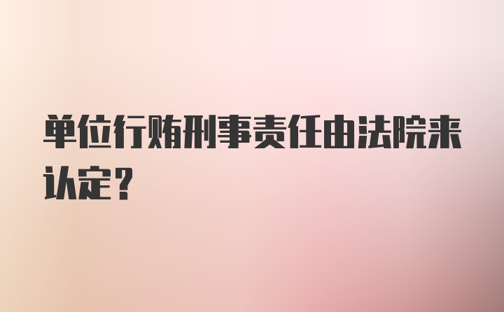 单位行贿刑事责任由法院来认定？