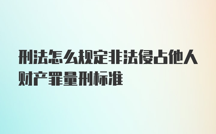 刑法怎么规定非法侵占他人财产罪量刑标准