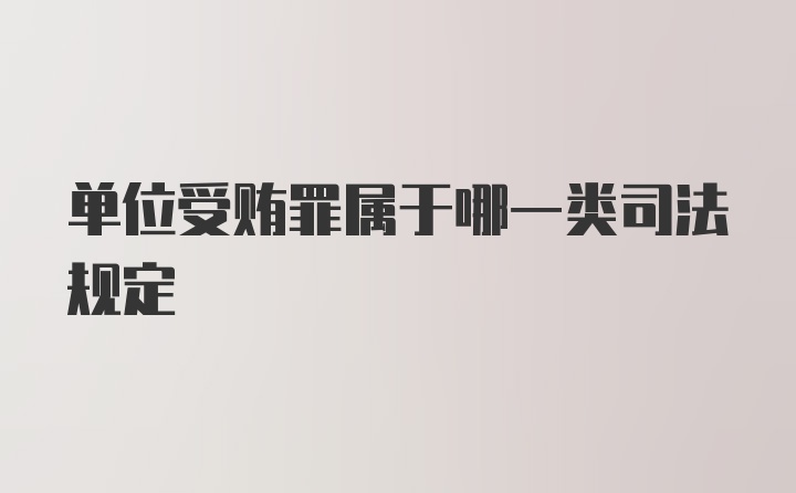 单位受贿罪属于哪一类司法规定