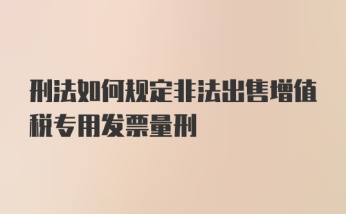 刑法如何规定非法出售增值税专用发票量刑