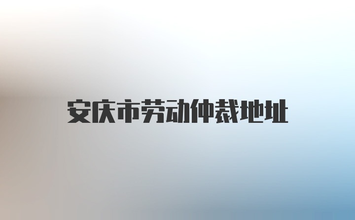 安庆市劳动仲裁地址