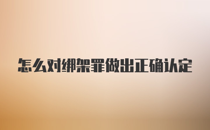 怎么对绑架罪做出正确认定