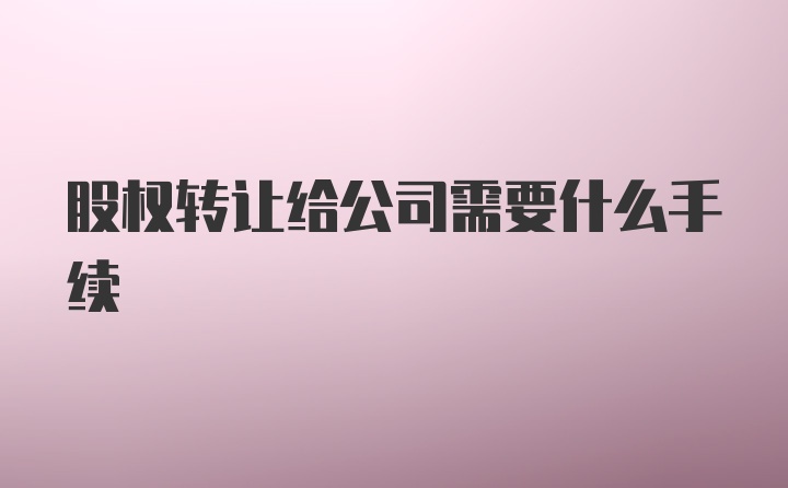 股权转让给公司需要什么手续