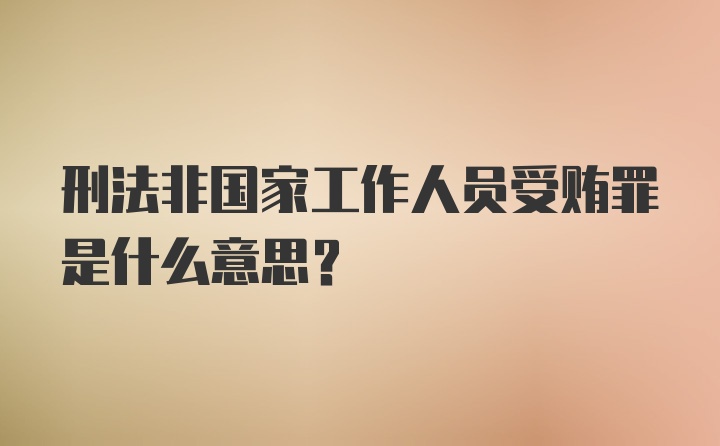 刑法非国家工作人员受贿罪是什么意思?