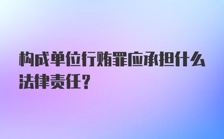 构成单位行贿罪应承担什么法律责任？