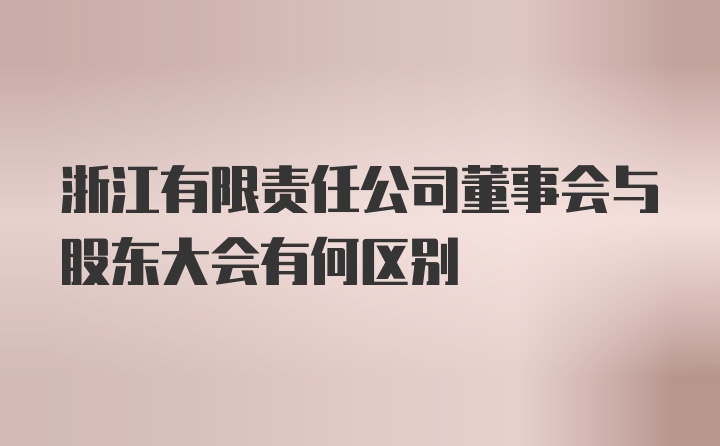 浙江有限责任公司董事会与股东大会有何区别