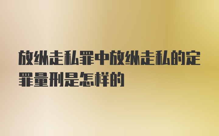 放纵走私罪中放纵走私的定罪量刑是怎样的