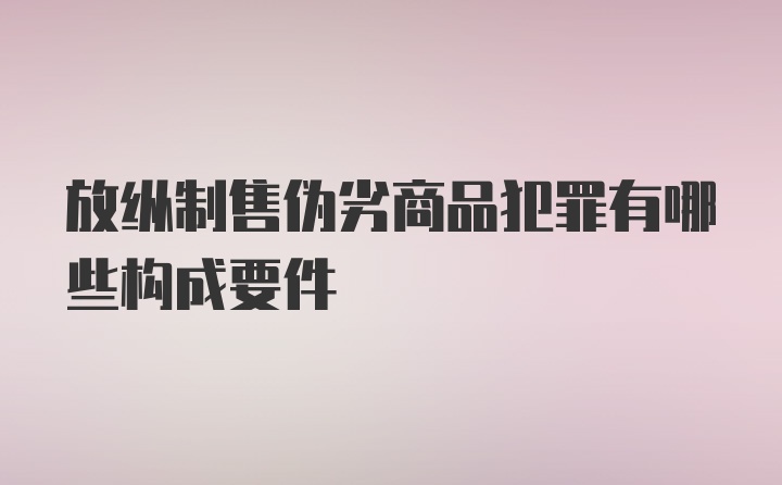 放纵制售伪劣商品犯罪有哪些构成要件