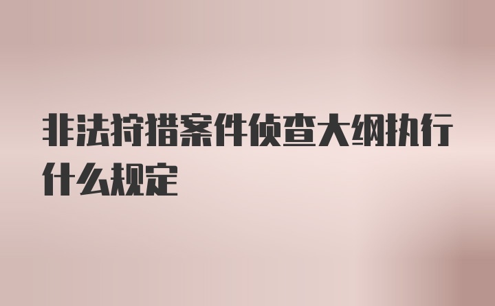 非法狩猎案件侦查大纲执行什么规定