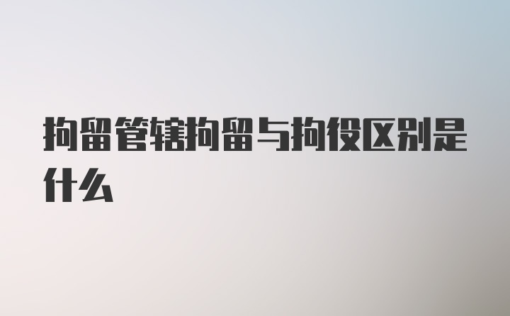 拘留管辖拘留与拘役区别是什么