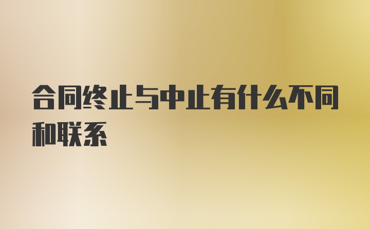 合同终止与中止有什么不同和联系