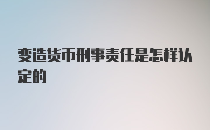 变造货币刑事责任是怎样认定的