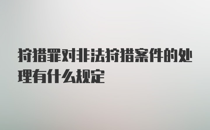 狩猎罪对非法狩猎案件的处理有什么规定