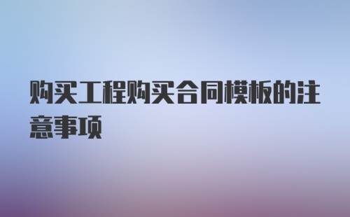 购买工程购买合同模板的注意事项