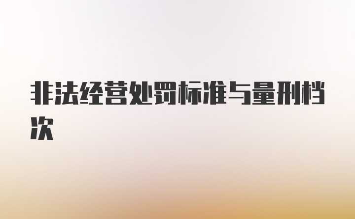 非法经营处罚标准与量刑档次