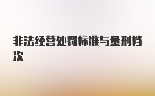 非法经营处罚标准与量刑档次