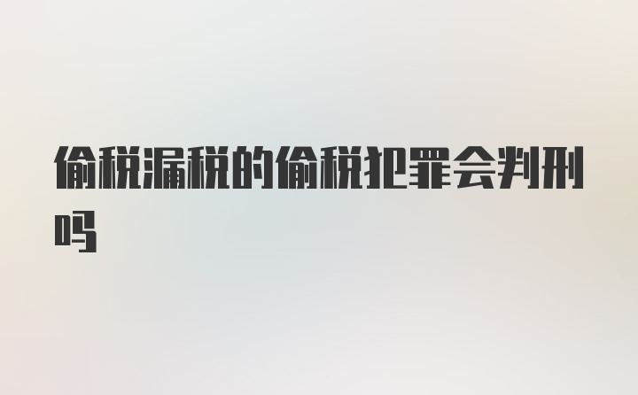 偷税漏税的偷税犯罪会判刑吗