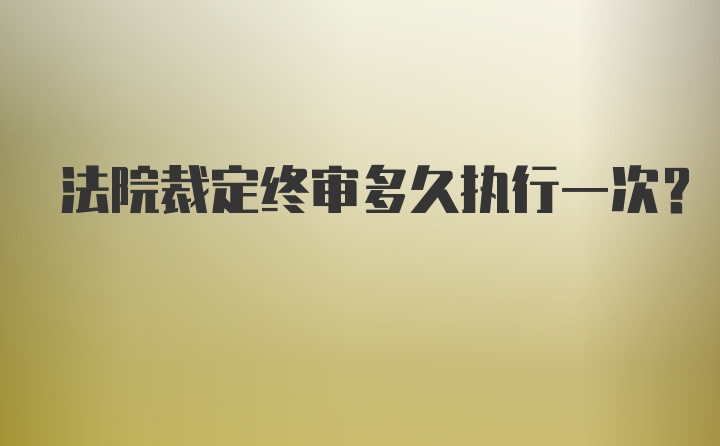 法院裁定终审多久执行一次?