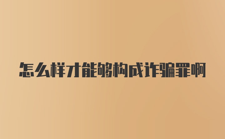 怎么样才能够构成诈骗罪啊