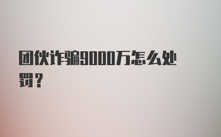 团伙诈骗9000万怎么处罚？