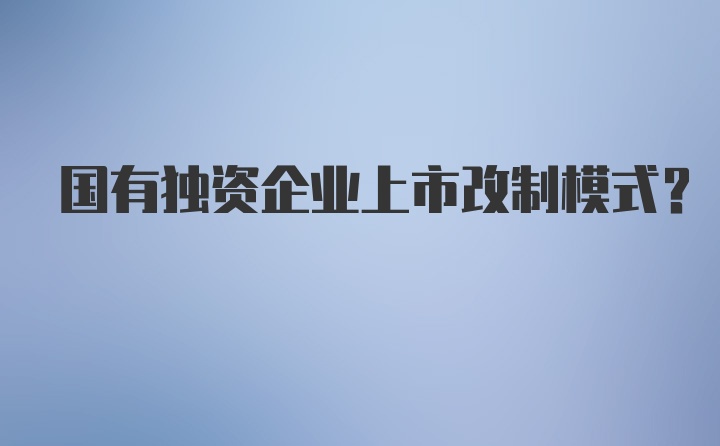 国有独资企业上市改制模式？