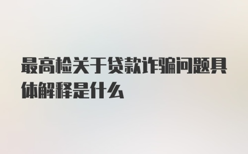 最高检关于贷款诈骗问题具体解释是什么