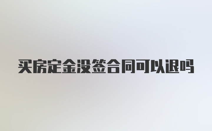 买房定金没签合同可以退吗