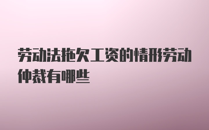 劳动法拖欠工资的情形劳动仲裁有哪些