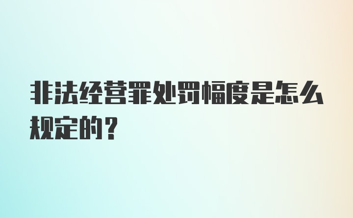 非法经营罪处罚幅度是怎么规定的？