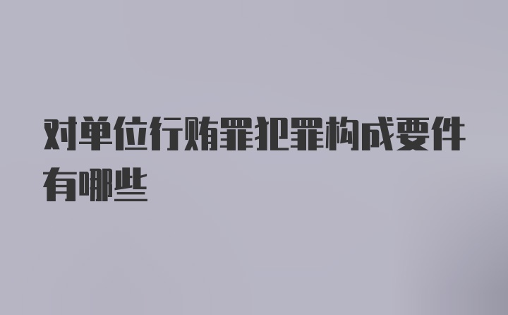 对单位行贿罪犯罪构成要件有哪些