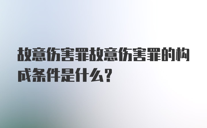 故意伤害罪故意伤害罪的构成条件是什么？