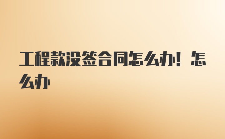 工程款没签合同怎么办！怎么办